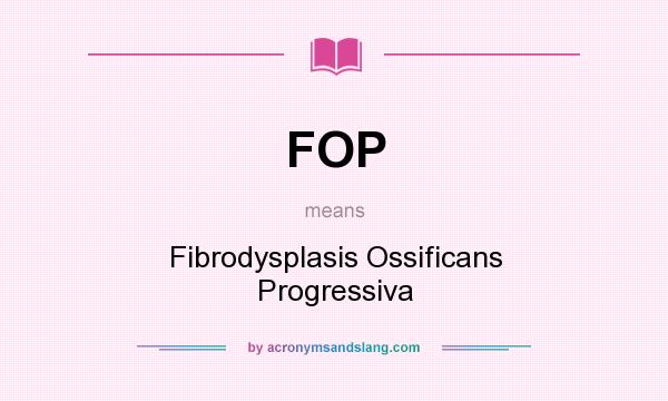 What does FOP mean? It stands for Fibrodysplasis Ossificans Progressiva