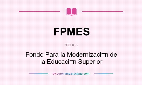 What does FPMES mean? It stands for Fondo Para la Modernizaci=n de la Educaci=n Superior