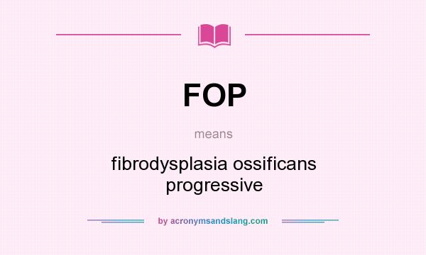 What does FOP mean? It stands for fibrodysplasia ossificans progressive