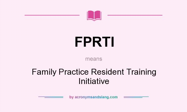 What does FPRTI mean? It stands for Family Practice Resident Training Initiative