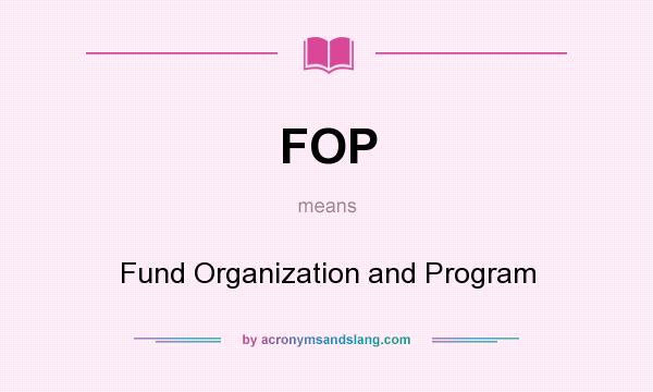 What does FOP mean? It stands for Fund Organization and Program