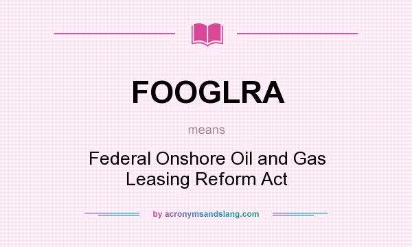 What does FOOGLRA mean? It stands for Federal Onshore Oil and Gas Leasing Reform Act