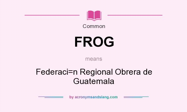What does FROG mean? It stands for Federaci=n Regional Obrera de Guatemala