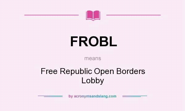 What does FROBL mean? It stands for Free Republic Open Borders Lobby