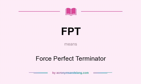 What does FPT mean? It stands for Force Perfect Terminator