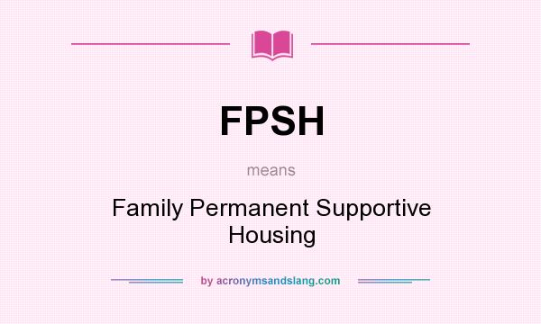 What does FPSH mean? It stands for Family Permanent Supportive Housing
