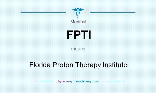 What does FPTI mean? It stands for Florida Proton Therapy Institute