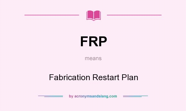 What does FRP mean? It stands for Fabrication Restart Plan