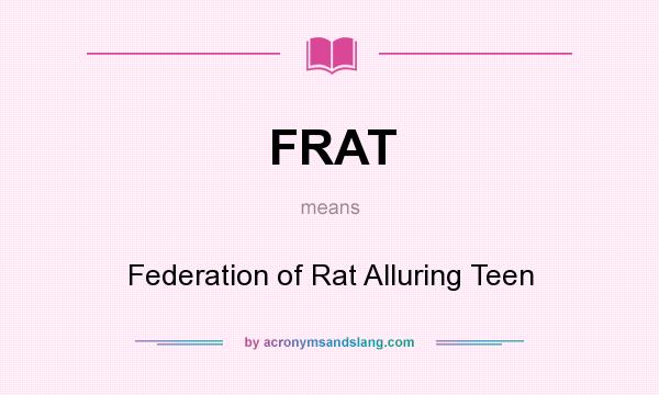 What does FRAT mean? It stands for Federation of Rat Alluring Teen