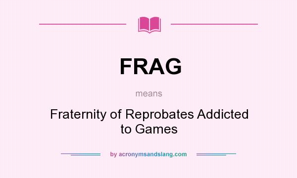 What does FRAG mean? It stands for Fraternity of Reprobates Addicted to Games