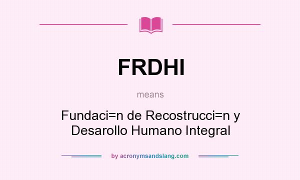 What does FRDHI mean? It stands for Fundaci=n de Recostrucci=n y Desarollo Humano Integral