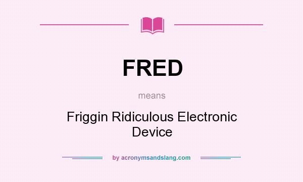 What does FRED mean? It stands for Friggin Ridiculous Electronic Device
