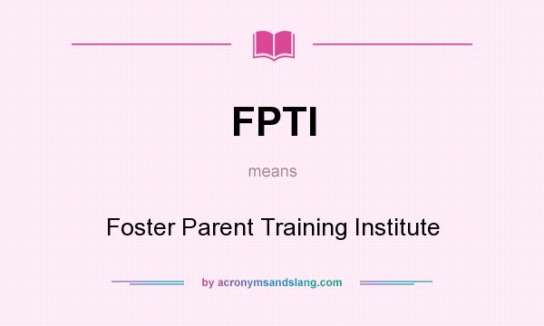 What does FPTI mean? It stands for Foster Parent Training Institute