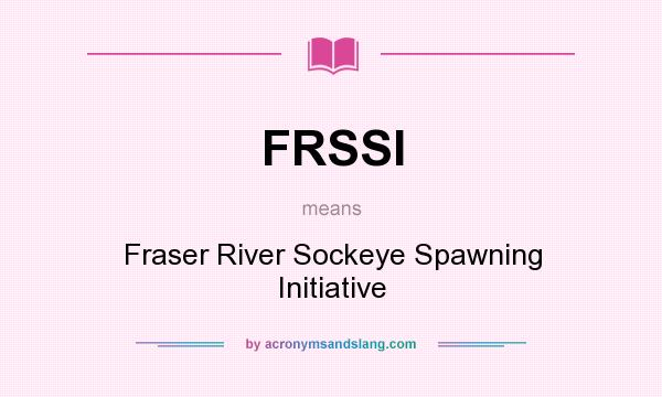 What does FRSSI mean? It stands for Fraser River Sockeye Spawning Initiative