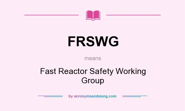 What does FRSWG mean? It stands for Fast Reactor Safety Working Group