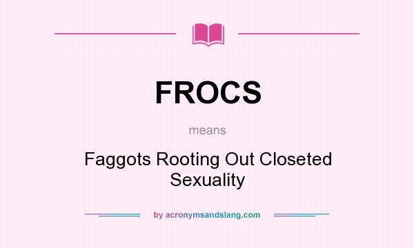 What does FROCS mean? It stands for Faggots Rooting Out Closeted Sexuality
