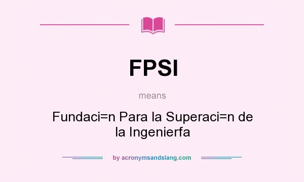 What does FPSI mean? It stands for Fundaci=n Para la Superaci=n de la Ingenierfa