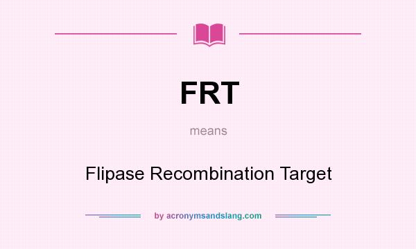What does FRT mean? It stands for Flipase Recombination Target
