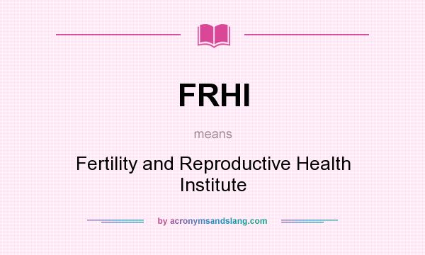 What does FRHI mean? It stands for Fertility and Reproductive Health Institute