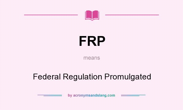What does FRP mean? It stands for Federal Regulation Promulgated