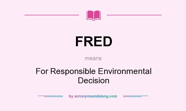 What does FRED mean? It stands for For Responsible Environmental Decision