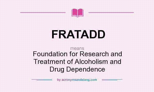 What does FRATADD mean? It stands for Foundation for Research and Treatment of Alcoholism and Drug Dependence