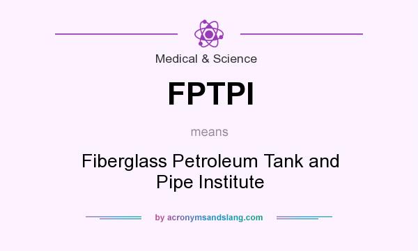 What does FPTPI mean? It stands for Fiberglass Petroleum Tank and Pipe Institute