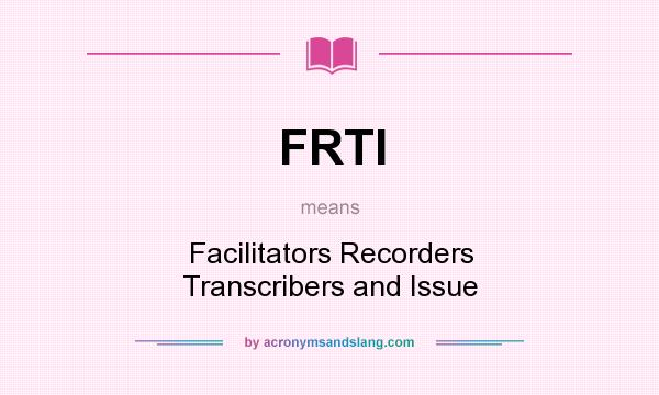 What does FRTI mean? It stands for Facilitators Recorders Transcribers and Issue