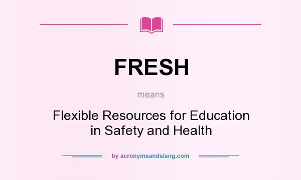 What does FRESH mean? It stands for Flexible Resources for Education in Safety and Health