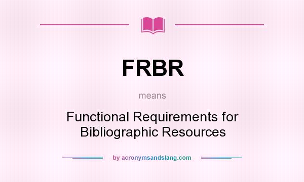 What does FRBR mean? It stands for Functional Requirements for Bibliographic Resources