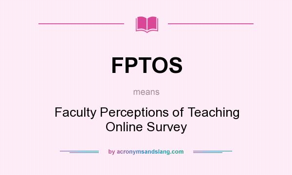 What does FPTOS mean? It stands for Faculty Perceptions of Teaching Online Survey