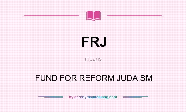 What does FRJ mean? It stands for FUND FOR REFORM JUDAISM