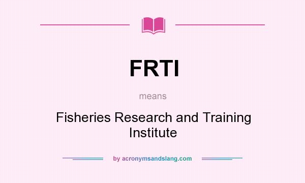 What does FRTI mean? It stands for Fisheries Research and Training Institute