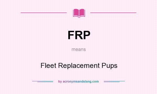 What does FRP mean? It stands for Fleet Replacement Pups