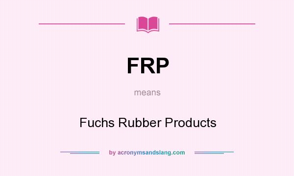 What does FRP mean? It stands for Fuchs Rubber Products