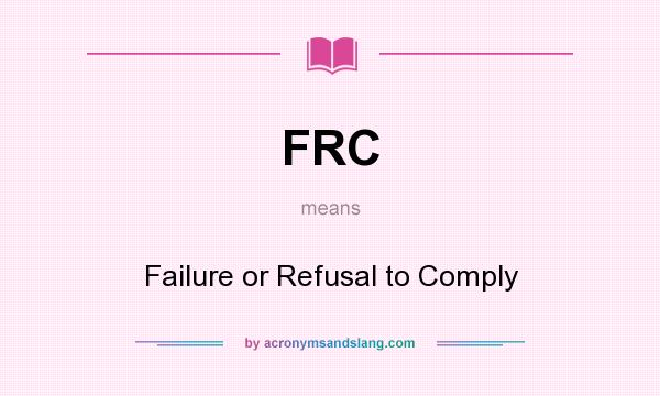 What does FRC mean? It stands for Failure or Refusal to Comply