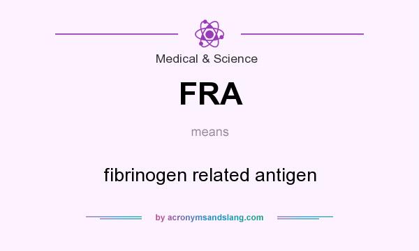 What does FRA mean? It stands for fibrinogen related antigen