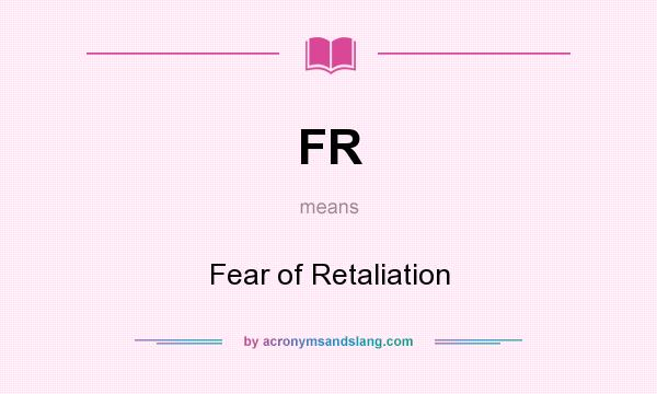 What does FR mean? It stands for Fear of Retaliation