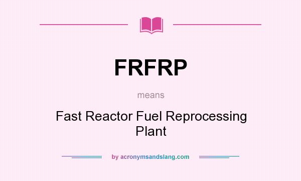 What does FRFRP mean? It stands for Fast Reactor Fuel Reprocessing Plant