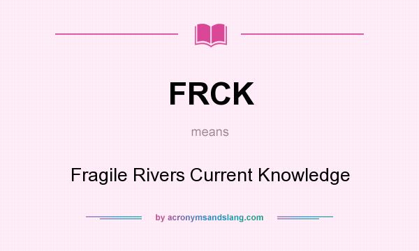 What does FRCK mean? It stands for Fragile Rivers Current Knowledge