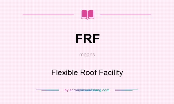 What does FRF mean? It stands for Flexible Roof Facility
