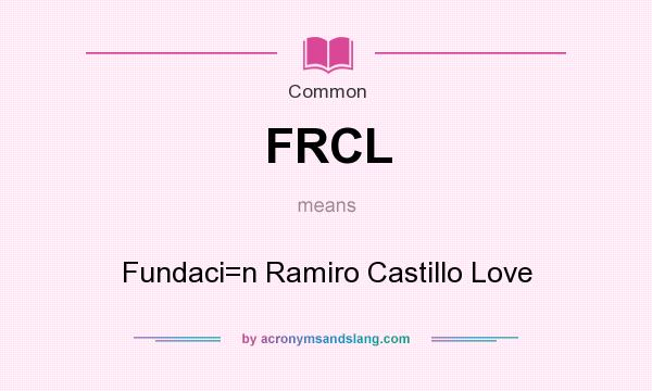 What does FRCL mean? It stands for Fundaci=n Ramiro Castillo Love