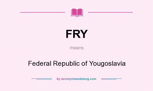 What does FRY mean? It stands for Federal Republic of Yougoslavia