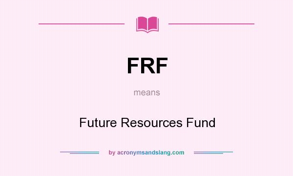 What does FRF mean? It stands for Future Resources Fund