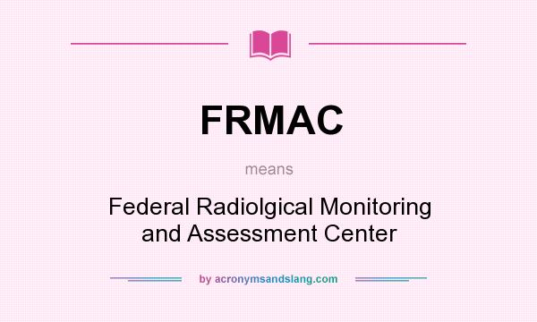What does FRMAC mean? It stands for Federal Radiolgical Monitoring and Assessment Center