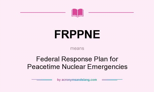 What does FRPPNE mean? It stands for Federal Response Plan for Peacetime Nuclear Emergencies