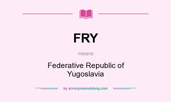 What does FRY mean? It stands for Federative Republic of Yugoslavia