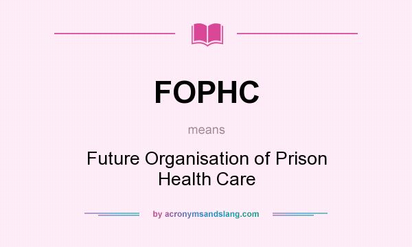 What does FOPHC mean? It stands for Future Organisation of Prison Health Care