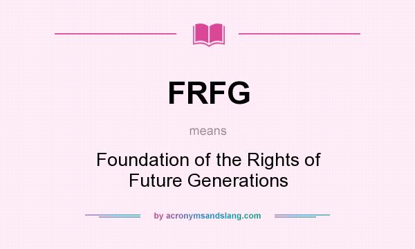 What does FRFG mean? It stands for Foundation of the Rights of Future Generations