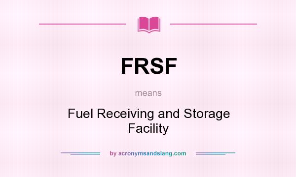 What does FRSF mean? It stands for Fuel Receiving and Storage Facility